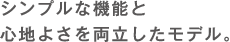 シンプルな機能と心地よさを両立したモデル。