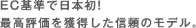 EC基準で日本初!最高評価を獲得した信頼のモデル