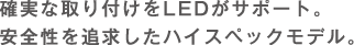 確実な取り付けをLEDがサポート。安全性を追求したハイグレードモデル。