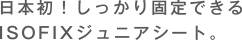 日本初!しっかり固定できるISOFIXジュニアシート。