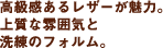 高級感あるレザーが魅力。上質な雰囲気と洗練のフォルム。