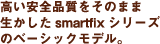 高い安全品質をそのまま生かしたsmartfixシリーズのベーシックモデル