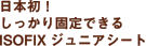 日本初!しっかり固定できるISOFIXジュニアシート。
