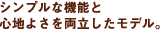 シンプルな機能と心地よさを両立したモデル。