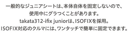 ʓIȃWjAV[ǵA{̎̂Œ肵Ȃ̂ŁAgpɃOƂ܂Btakata312-ifix junioŕAISOFIX̗pBaISOFIXΉ̃N}ɂ́A^b`ŊȒPɌŒł܂B