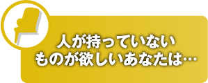 人が持っていないものが欲しいあなたは…