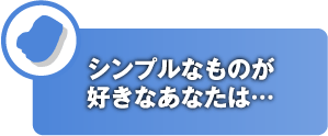 シンプルなものが好きなあなたは…