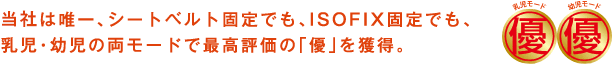 当社は唯一、シートベルト固定でも、ISOFIX固定でも、乳児・幼児の両モードで最高評価の「優」を獲得。